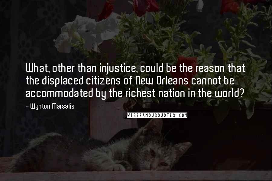 Wynton Marsalis Quotes: What, other than injustice, could be the reason that the displaced citizens of New Orleans cannot be accommodated by the richest nation in the world?