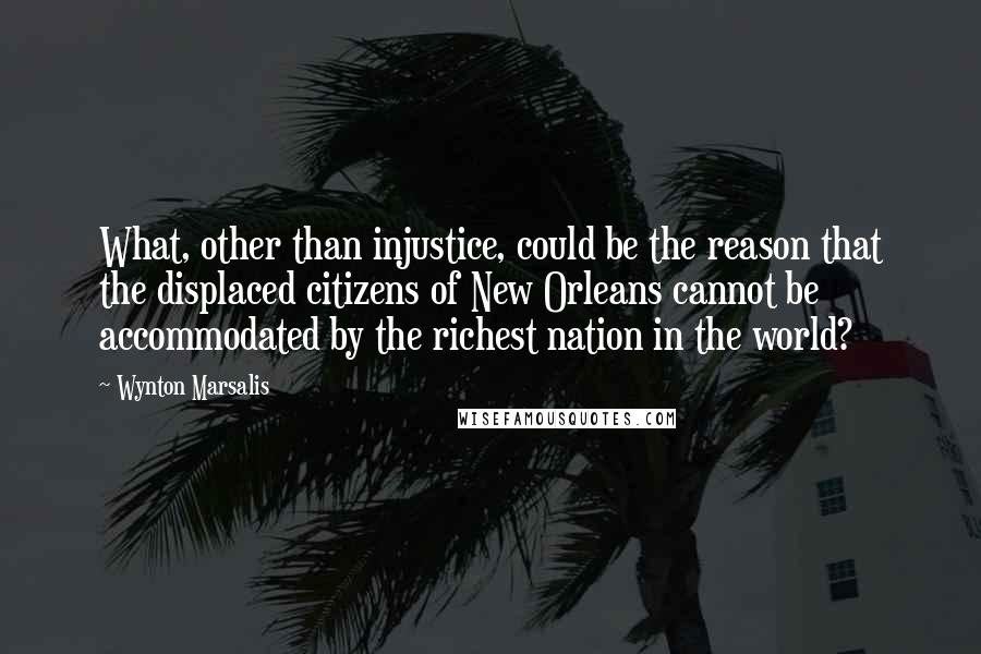 Wynton Marsalis Quotes: What, other than injustice, could be the reason that the displaced citizens of New Orleans cannot be accommodated by the richest nation in the world?