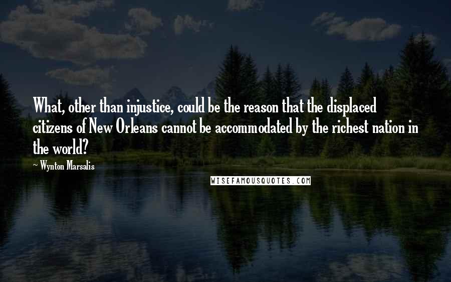 Wynton Marsalis Quotes: What, other than injustice, could be the reason that the displaced citizens of New Orleans cannot be accommodated by the richest nation in the world?