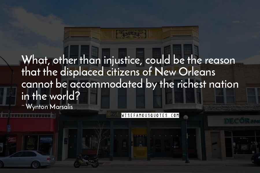 Wynton Marsalis Quotes: What, other than injustice, could be the reason that the displaced citizens of New Orleans cannot be accommodated by the richest nation in the world?