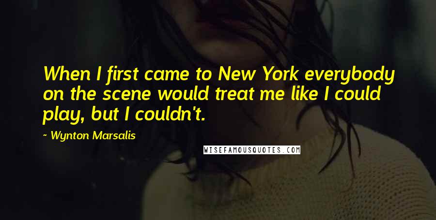 Wynton Marsalis Quotes: When I first came to New York everybody on the scene would treat me like I could play, but I couldn't.