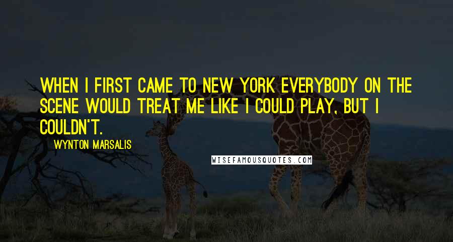 Wynton Marsalis Quotes: When I first came to New York everybody on the scene would treat me like I could play, but I couldn't.
