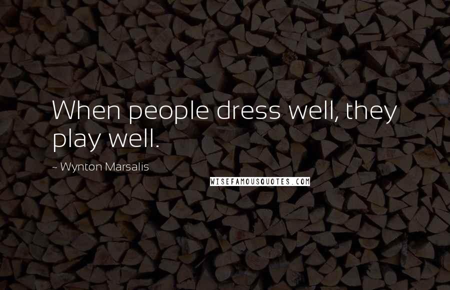 Wynton Marsalis Quotes: When people dress well, they play well.