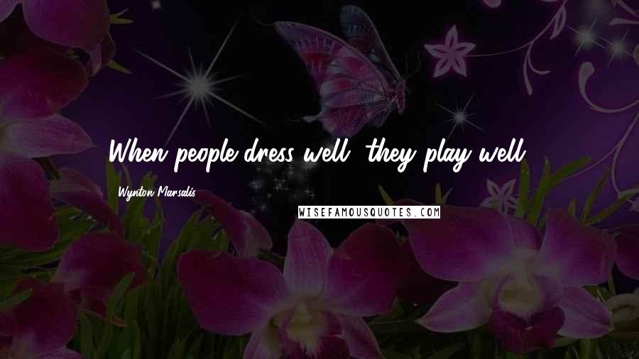Wynton Marsalis Quotes: When people dress well, they play well.
