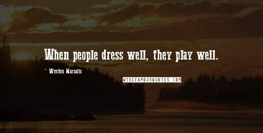 Wynton Marsalis Quotes: When people dress well, they play well.