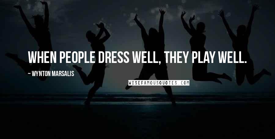 Wynton Marsalis Quotes: When people dress well, they play well.