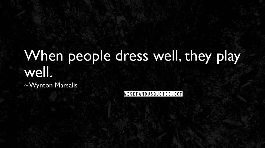 Wynton Marsalis Quotes: When people dress well, they play well.