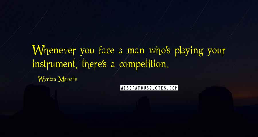 Wynton Marsalis Quotes: Whenever you face a man who's playing your instrument, there's a competition.