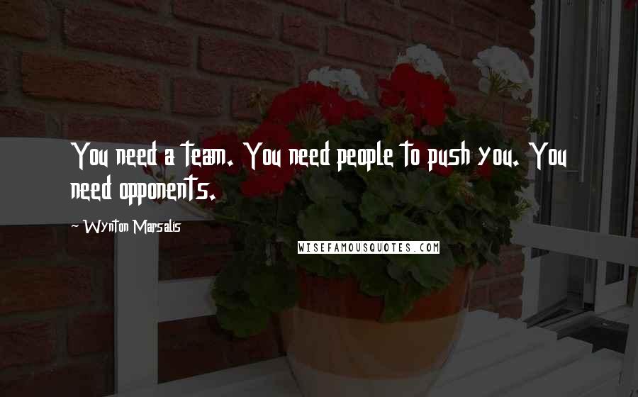 Wynton Marsalis Quotes: You need a team. You need people to push you. You need opponents.