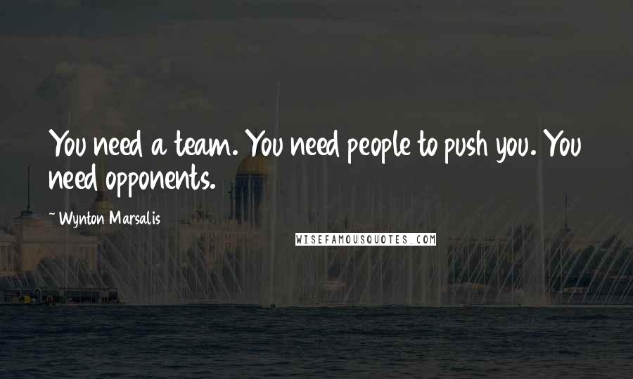 Wynton Marsalis Quotes: You need a team. You need people to push you. You need opponents.