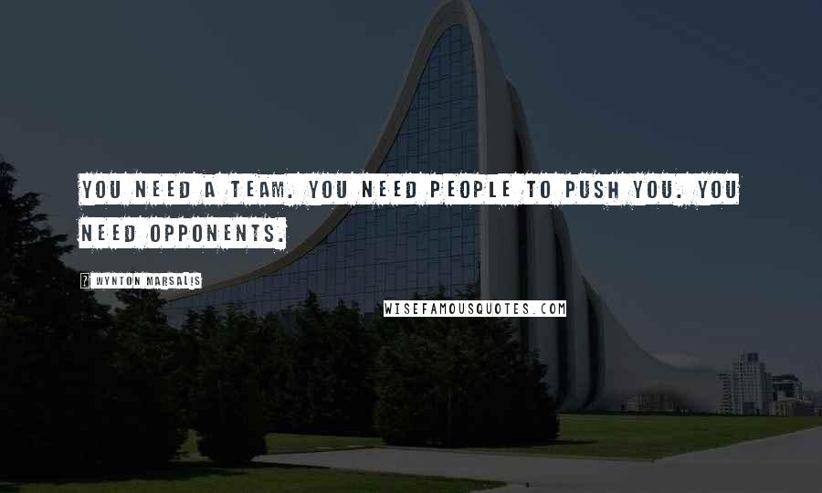 Wynton Marsalis Quotes: You need a team. You need people to push you. You need opponents.