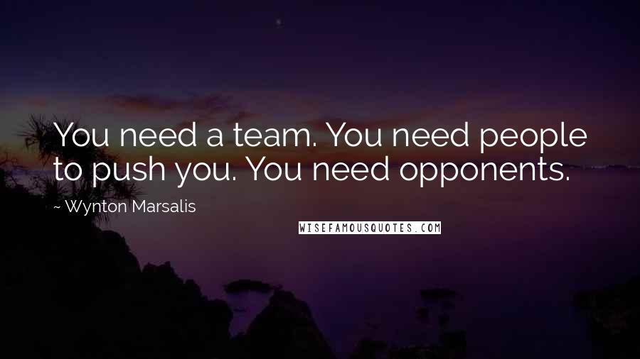 Wynton Marsalis Quotes: You need a team. You need people to push you. You need opponents.