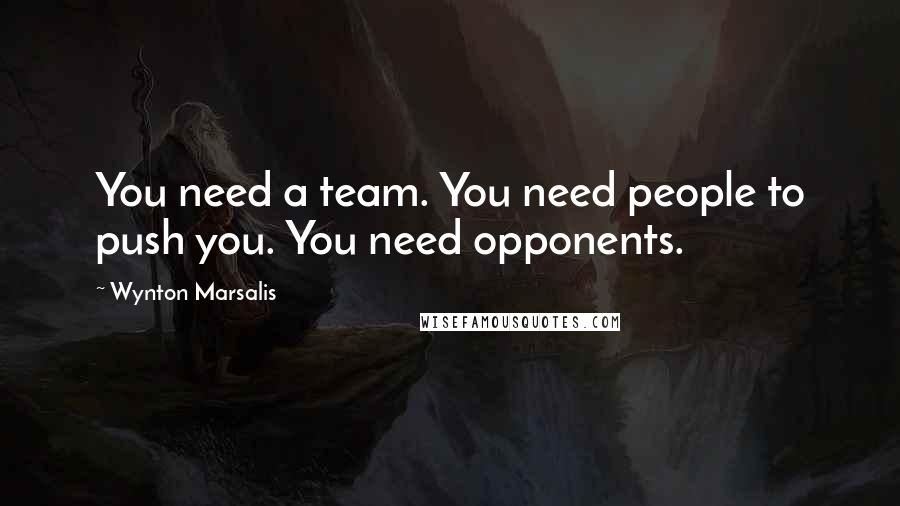 Wynton Marsalis Quotes: You need a team. You need people to push you. You need opponents.