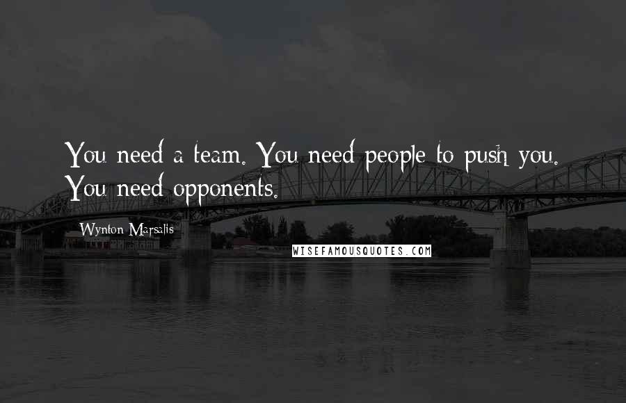 Wynton Marsalis Quotes: You need a team. You need people to push you. You need opponents.