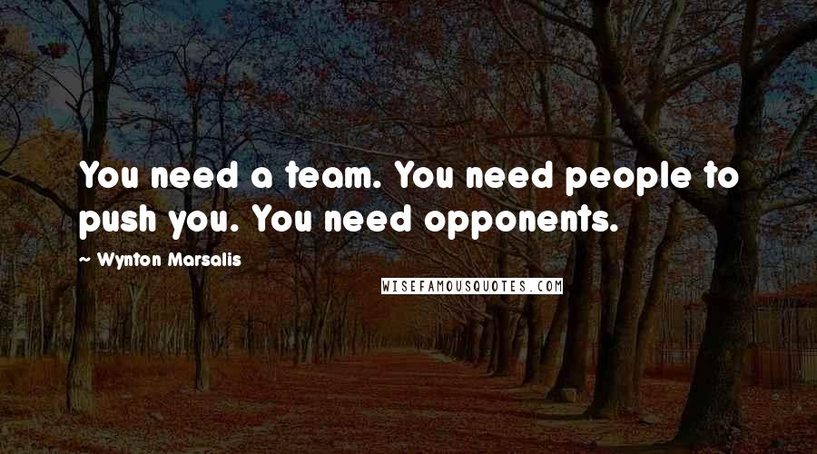 Wynton Marsalis Quotes: You need a team. You need people to push you. You need opponents.