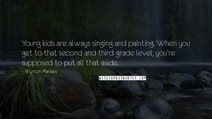 Wynton Marsalis Quotes: Young kids are always singing and painting. When you get to that second and third grade level, you're supposed to put all that aside.