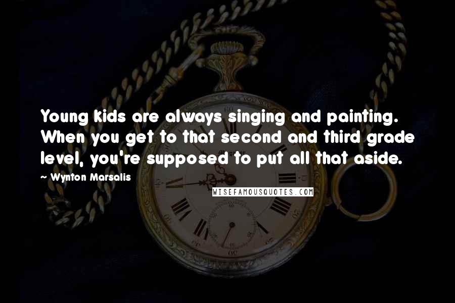 Wynton Marsalis Quotes: Young kids are always singing and painting. When you get to that second and third grade level, you're supposed to put all that aside.