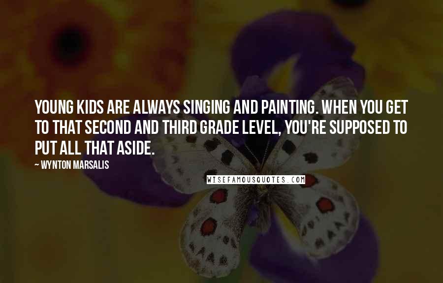 Wynton Marsalis Quotes: Young kids are always singing and painting. When you get to that second and third grade level, you're supposed to put all that aside.