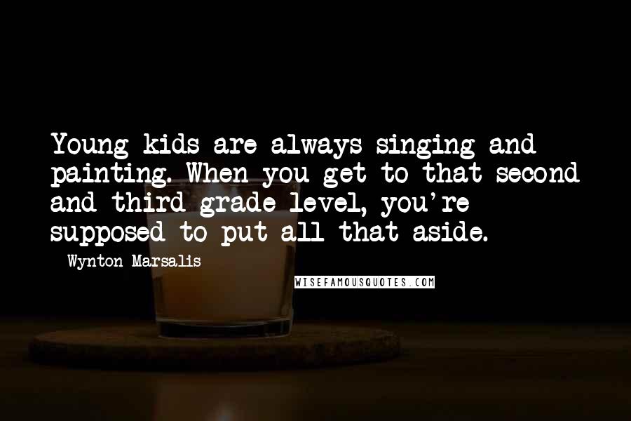 Wynton Marsalis Quotes: Young kids are always singing and painting. When you get to that second and third grade level, you're supposed to put all that aside.