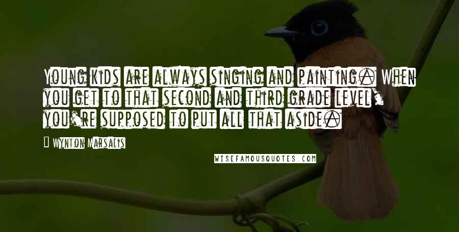 Wynton Marsalis Quotes: Young kids are always singing and painting. When you get to that second and third grade level, you're supposed to put all that aside.