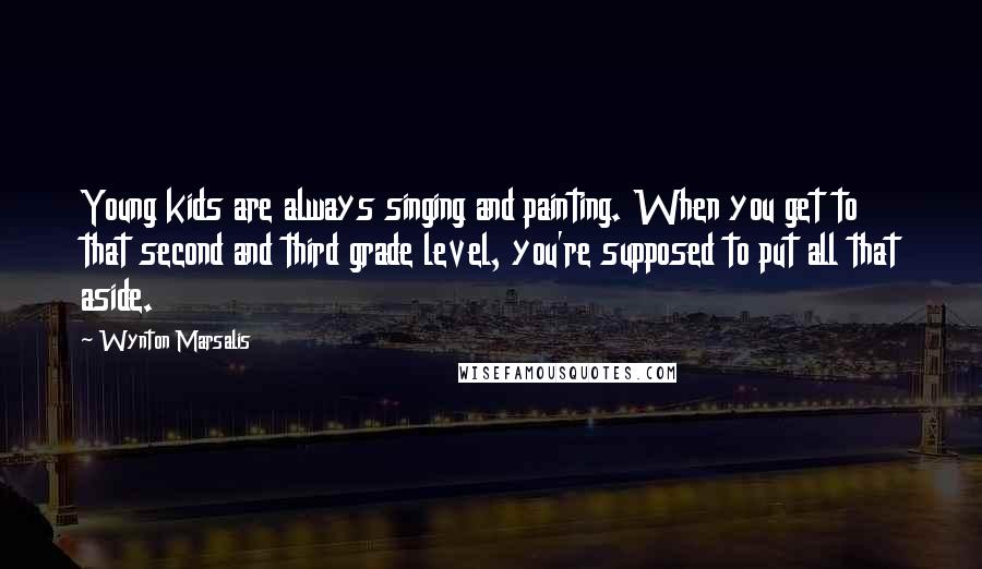 Wynton Marsalis Quotes: Young kids are always singing and painting. When you get to that second and third grade level, you're supposed to put all that aside.