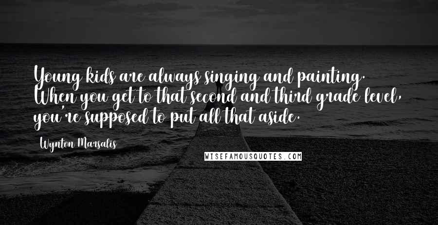 Wynton Marsalis Quotes: Young kids are always singing and painting. When you get to that second and third grade level, you're supposed to put all that aside.