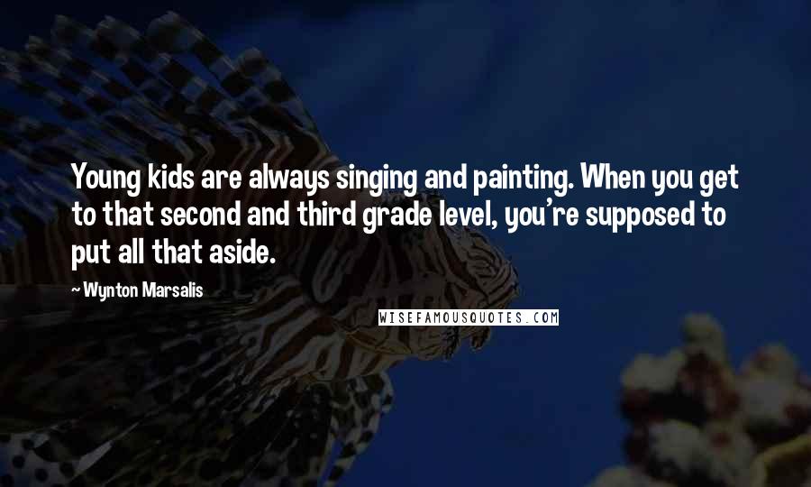 Wynton Marsalis Quotes: Young kids are always singing and painting. When you get to that second and third grade level, you're supposed to put all that aside.