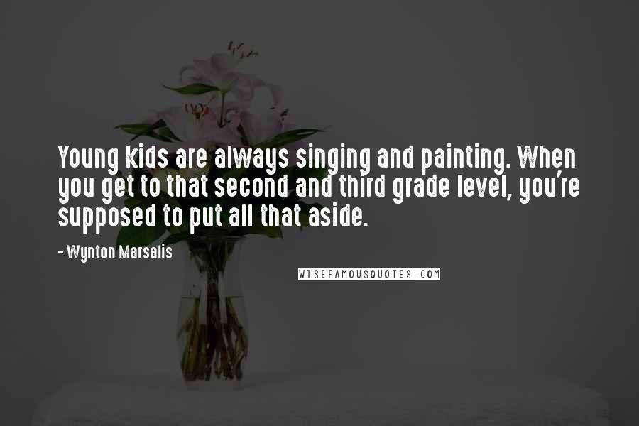 Wynton Marsalis Quotes: Young kids are always singing and painting. When you get to that second and third grade level, you're supposed to put all that aside.