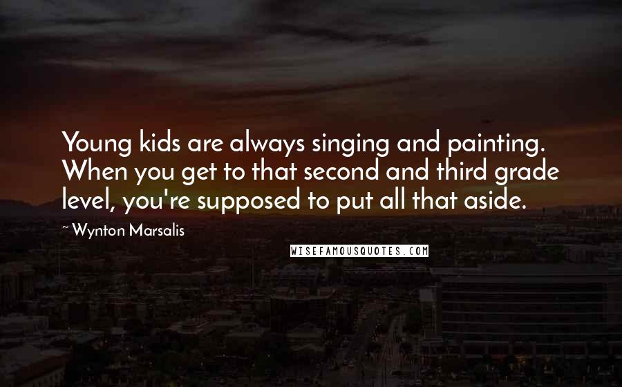 Wynton Marsalis Quotes: Young kids are always singing and painting. When you get to that second and third grade level, you're supposed to put all that aside.