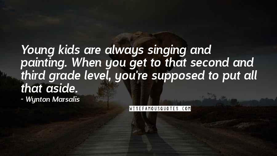 Wynton Marsalis Quotes: Young kids are always singing and painting. When you get to that second and third grade level, you're supposed to put all that aside.