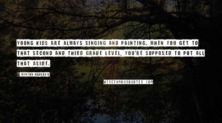 Wynton Marsalis Quotes: Young kids are always singing and painting. When you get to that second and third grade level, you're supposed to put all that aside.