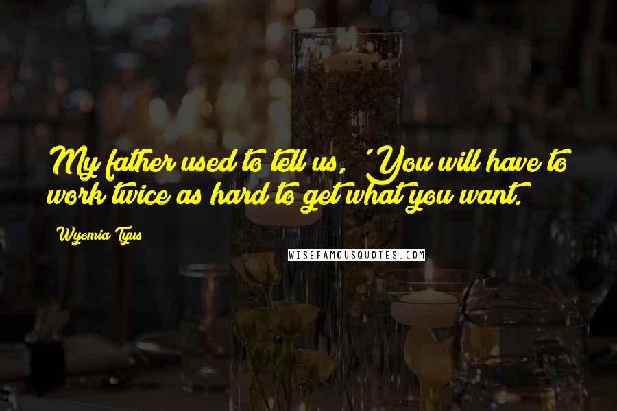 Wyomia Tyus Quotes: My father used to tell us, 'You will have to work twice as hard to get what you want.