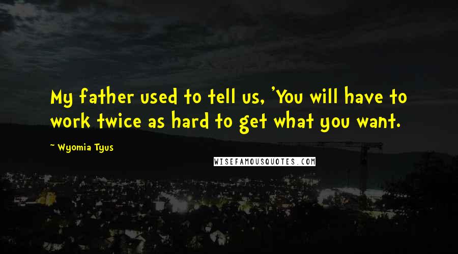 Wyomia Tyus Quotes: My father used to tell us, 'You will have to work twice as hard to get what you want.