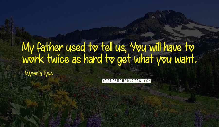 Wyomia Tyus Quotes: My father used to tell us, 'You will have to work twice as hard to get what you want.
