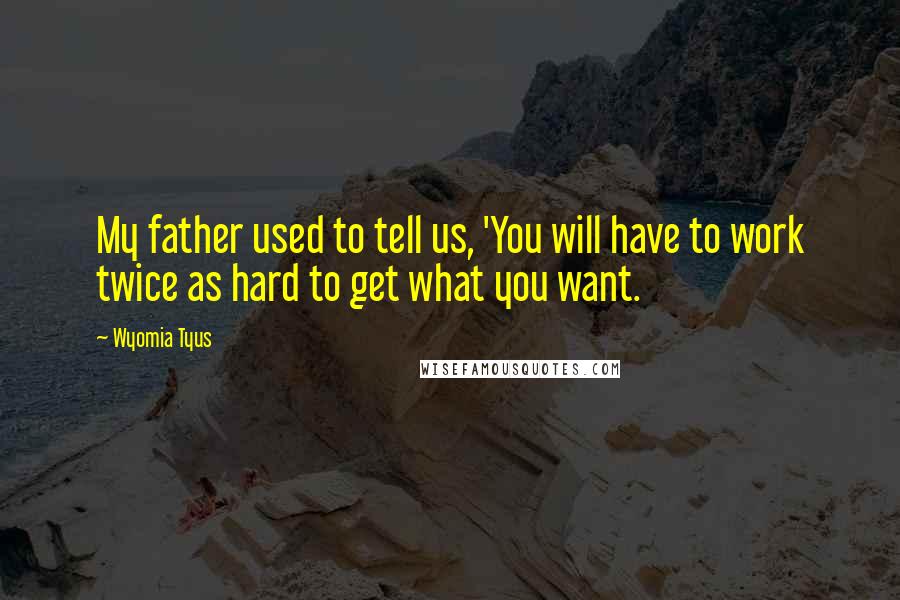 Wyomia Tyus Quotes: My father used to tell us, 'You will have to work twice as hard to get what you want.