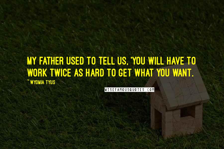 Wyomia Tyus Quotes: My father used to tell us, 'You will have to work twice as hard to get what you want.