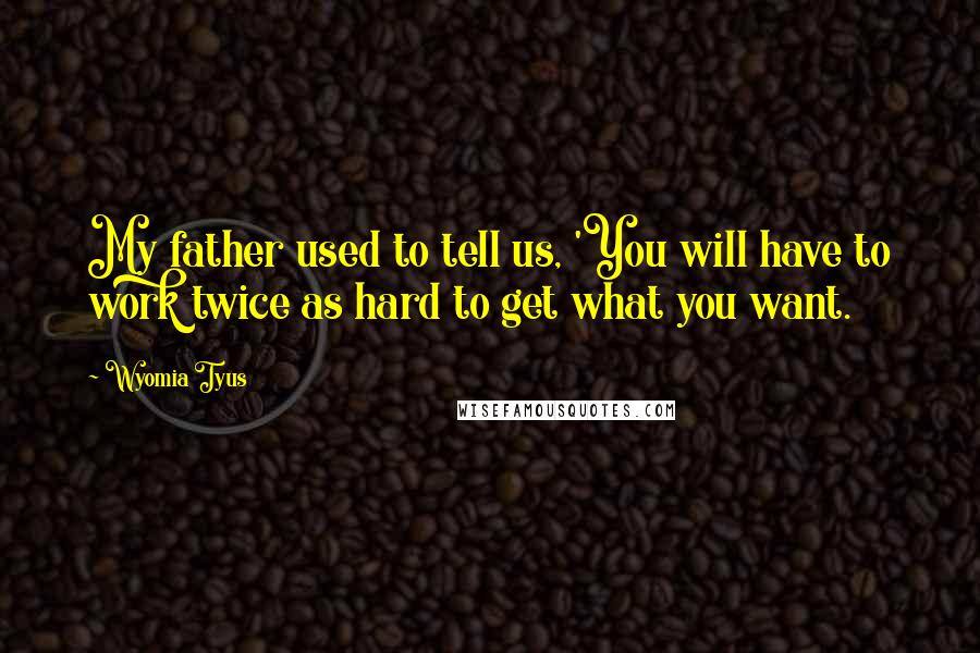 Wyomia Tyus Quotes: My father used to tell us, 'You will have to work twice as hard to get what you want.