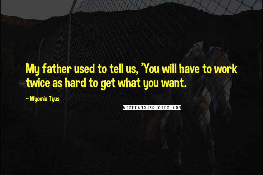 Wyomia Tyus Quotes: My father used to tell us, 'You will have to work twice as hard to get what you want.