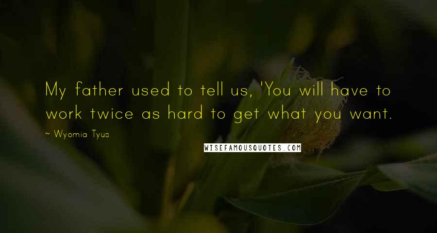 Wyomia Tyus Quotes: My father used to tell us, 'You will have to work twice as hard to get what you want.