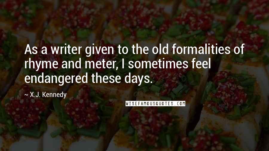 X.J. Kennedy Quotes: As a writer given to the old formalities of rhyme and meter, I sometimes feel endangered these days.