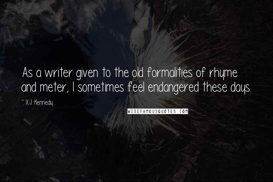 X.J. Kennedy Quotes: As a writer given to the old formalities of rhyme and meter, I sometimes feel endangered these days.