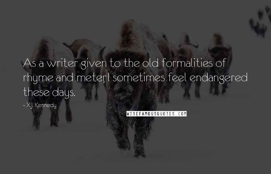 X.J. Kennedy Quotes: As a writer given to the old formalities of rhyme and meter, I sometimes feel endangered these days.