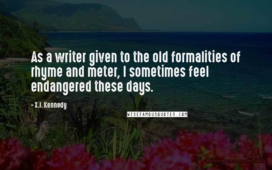 X.J. Kennedy Quotes: As a writer given to the old formalities of rhyme and meter, I sometimes feel endangered these days.