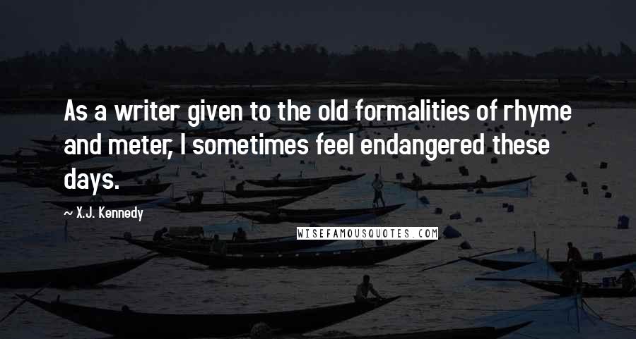 X.J. Kennedy Quotes: As a writer given to the old formalities of rhyme and meter, I sometimes feel endangered these days.