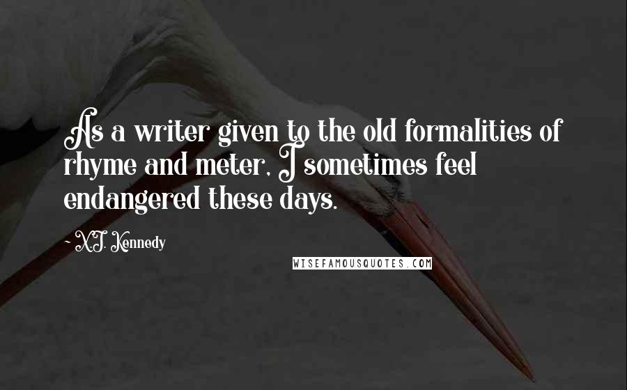 X.J. Kennedy Quotes: As a writer given to the old formalities of rhyme and meter, I sometimes feel endangered these days.