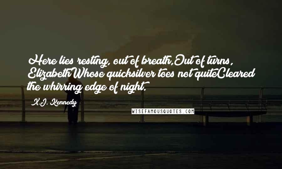 X.J. Kennedy Quotes: Here lies resting, out of breath,Out of turns, ElizabethWhose quicksilver toes not quiteCleared the whirring edge of night.