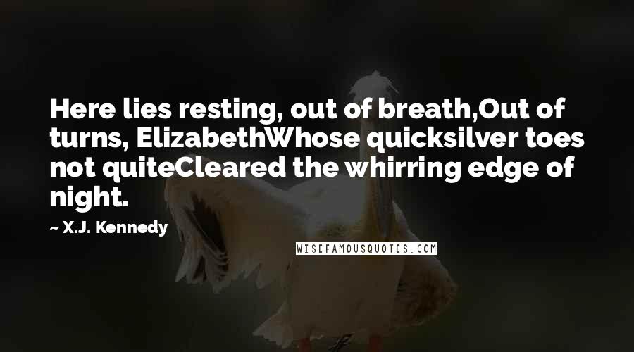 X.J. Kennedy Quotes: Here lies resting, out of breath,Out of turns, ElizabethWhose quicksilver toes not quiteCleared the whirring edge of night.