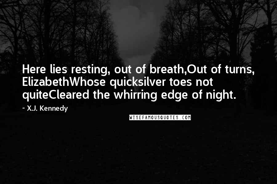 X.J. Kennedy Quotes: Here lies resting, out of breath,Out of turns, ElizabethWhose quicksilver toes not quiteCleared the whirring edge of night.