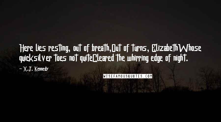 X.J. Kennedy Quotes: Here lies resting, out of breath,Out of turns, ElizabethWhose quicksilver toes not quiteCleared the whirring edge of night.