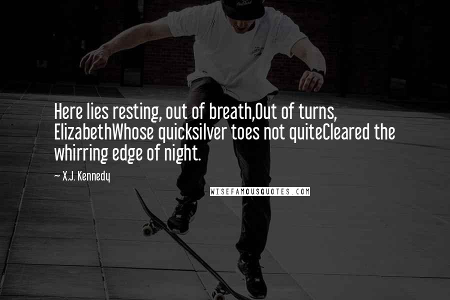 X.J. Kennedy Quotes: Here lies resting, out of breath,Out of turns, ElizabethWhose quicksilver toes not quiteCleared the whirring edge of night.